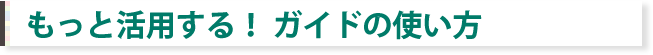 もっと活用する！ガイドの使い方